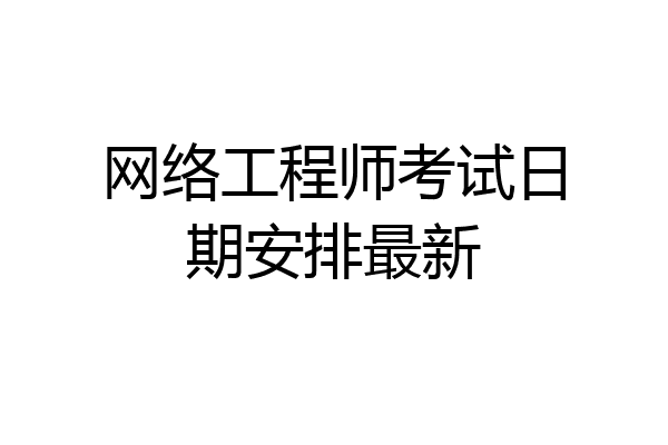 网络工程师考试日期安排最新