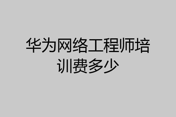 华为网络工程师培训费多少