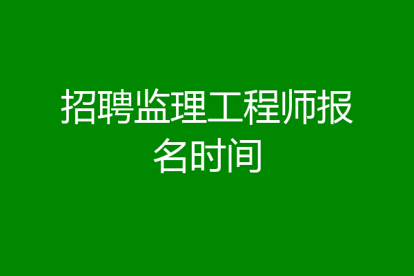 招聘监理工程师报名时间
