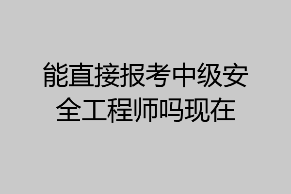 能直接报考中级安全工程师吗现在