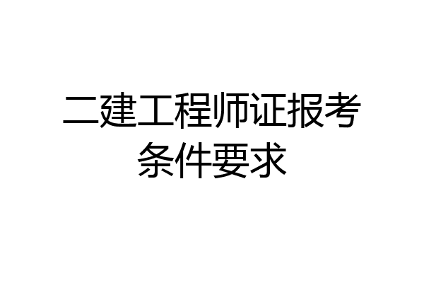 二建工程师证报考条件要求