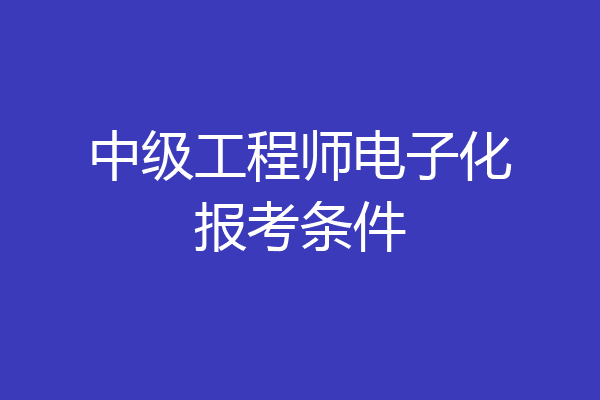 中级工程师电子化报考条件