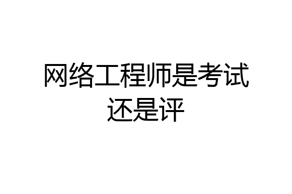网络工程师是考试还是评
