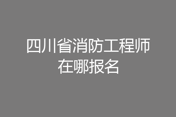 四川省消防工程师在哪报名