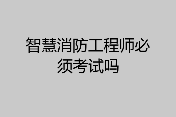 智慧消防工程师必须考试吗