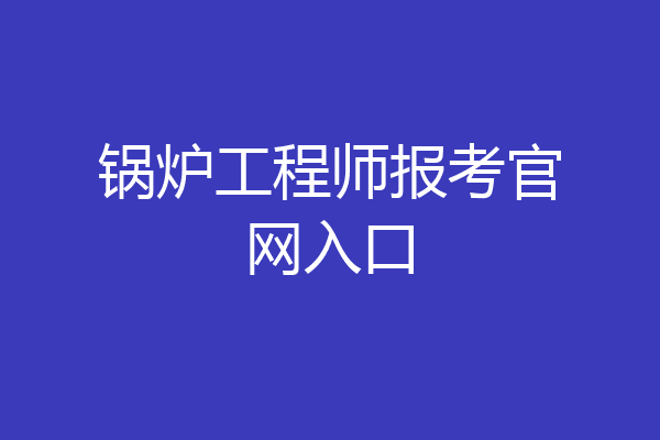 锅炉工程师报考官网入口