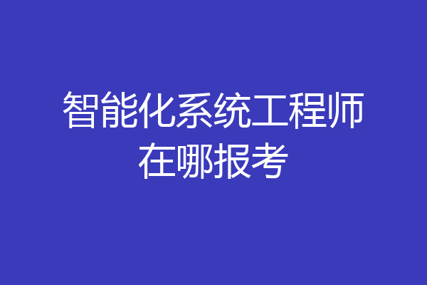 智能化系统工程师在哪报考