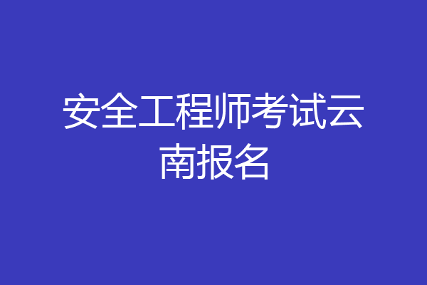 安全工程师考试云南报名