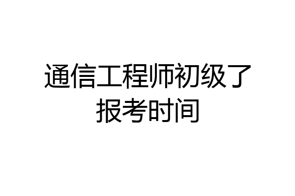 通信工程师初级了报考时间