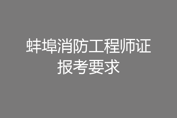 蚌埠消防工程师证报考要求