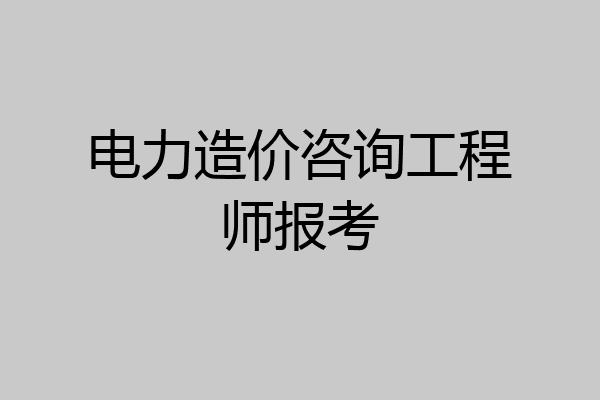电力造价咨询工程师报考