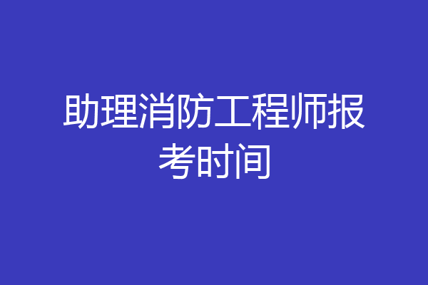 助理消防工程师报考时间