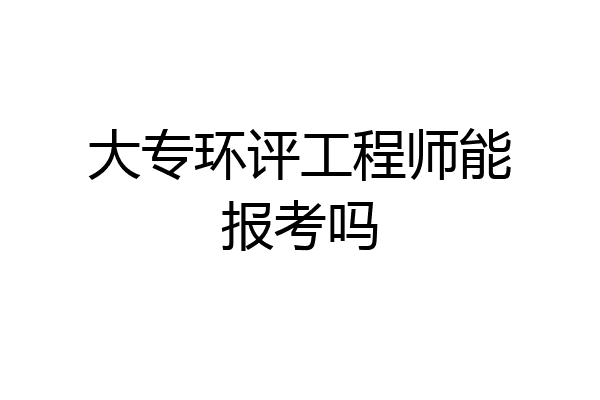 大专环评工程师能报考吗