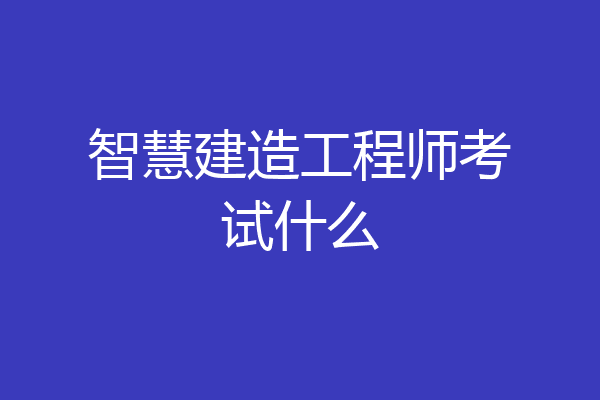 智慧建造工程师考试什么