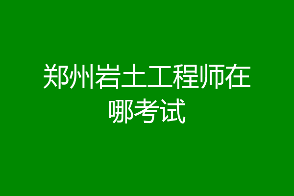 郑州岩土工程师在哪考试