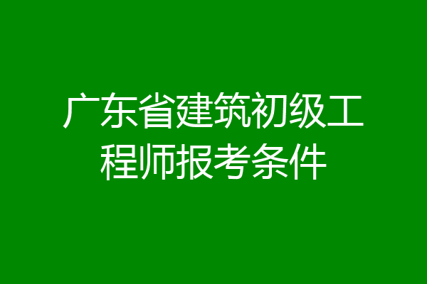 广东省建筑初级工程师报考条件