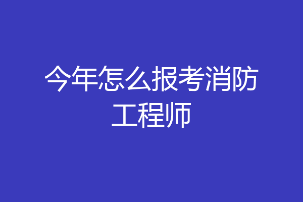 今年怎么报考消防工程师