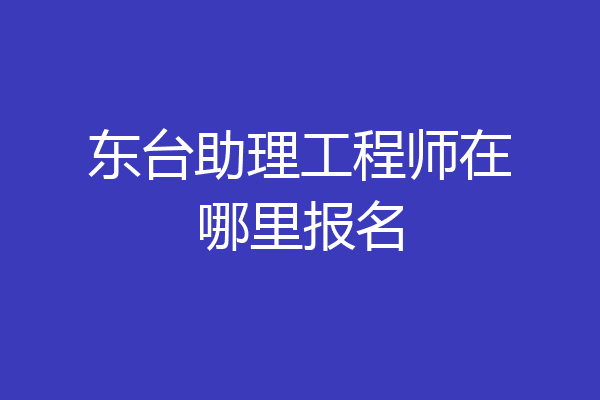 东台助理工程师在哪里报名