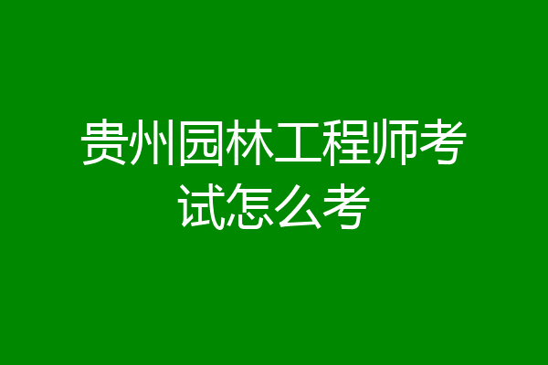 贵州园林工程师考试怎么考