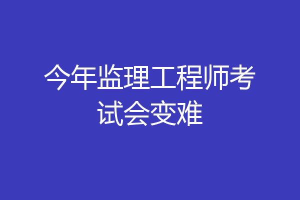 今年监理工程师考试会变难