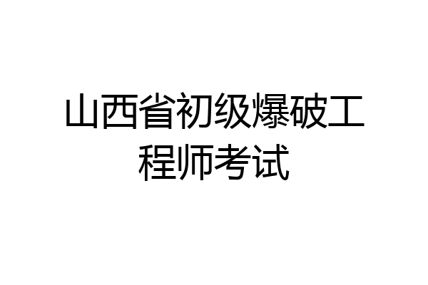 山西省初级爆破工程师考试