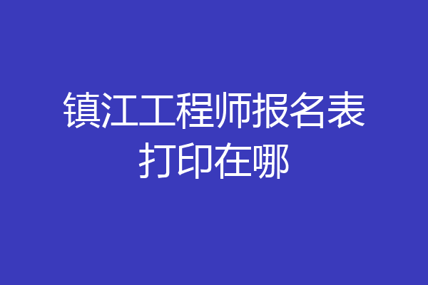 镇江工程师报名表打印在哪
