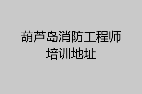 葫芦岛消防工程师培训地址