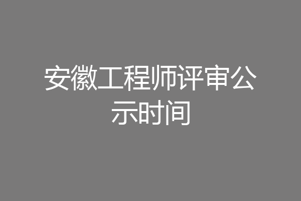 安徽工程师评审公示时间