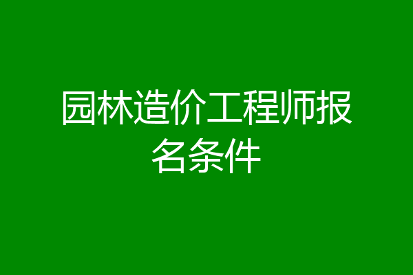园林造价工程师报名条件