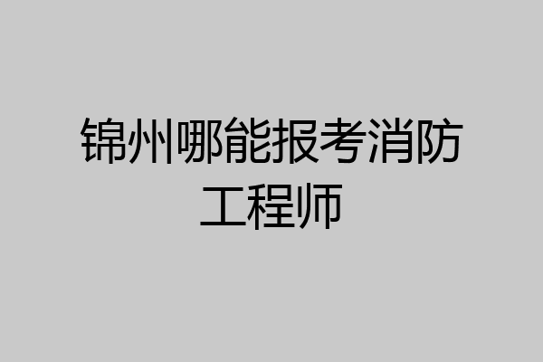 锦州哪能报考消防工程师