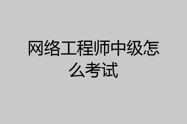 网络工程师中级怎么考试