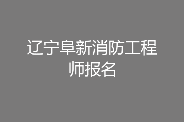 辽宁阜新消防工程师报名