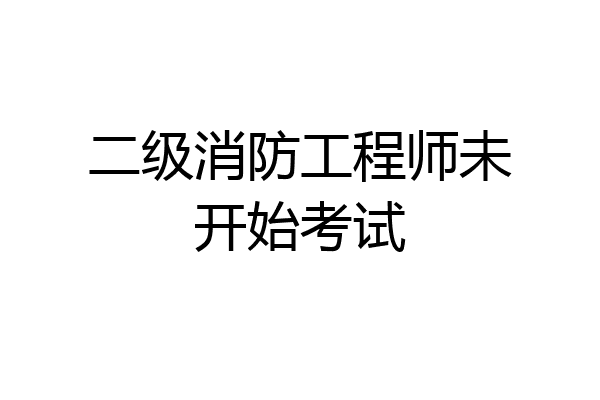 二级消防工程师未开始考试