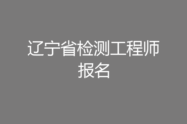 辽宁省检测工程师报名