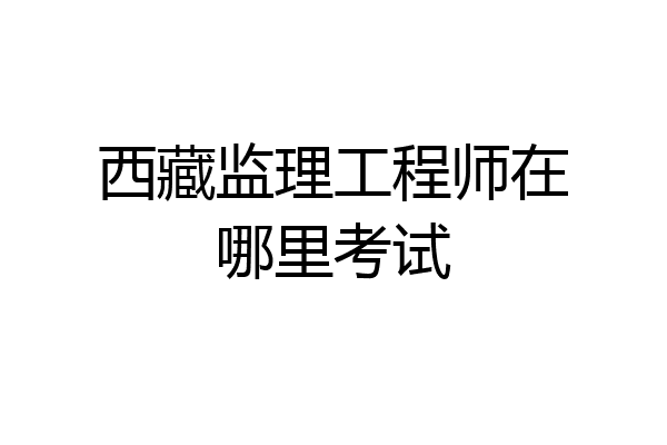 西藏监理工程师在哪里考试