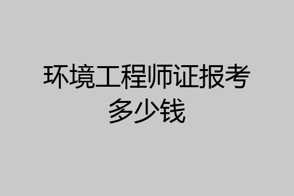 环境工程师证报考多少钱