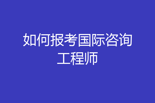 如何报考国际咨询工程师