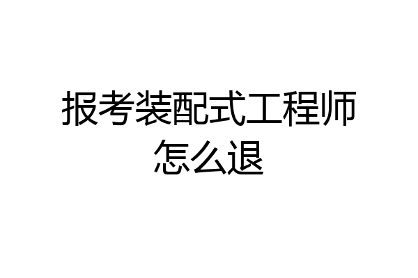 报考装配式工程师怎么退