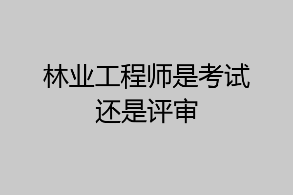 林业工程师是考试还是评审