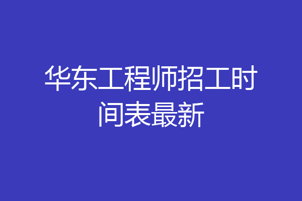 华东工程师招工时间表最新