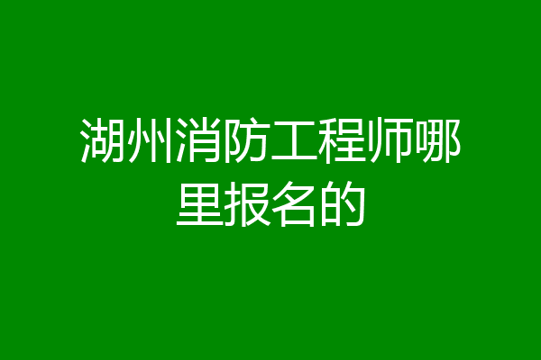 湖州消防工程师哪里报名的