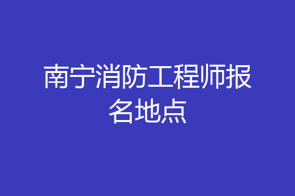 南宁消防工程师报名地点