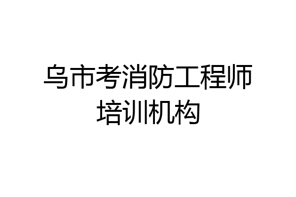 乌市考消防工程师培训机构
