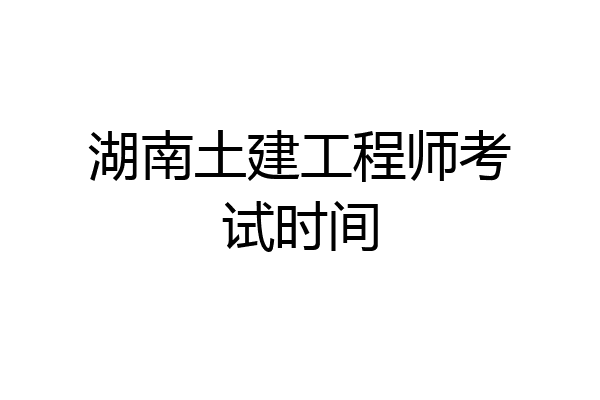 湖南土建工程师考试时间