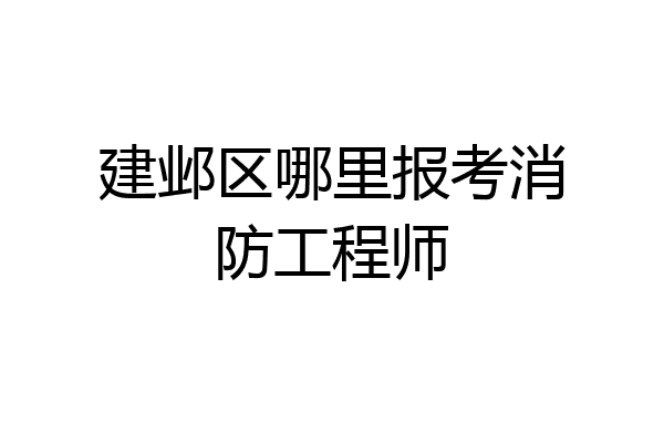 建邺区哪里报考消防工程师