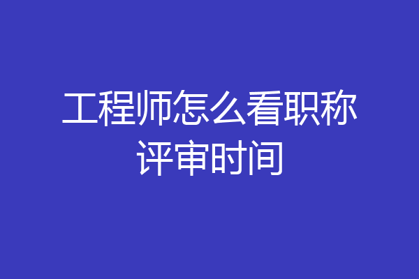 工程师怎么看职称评审时间