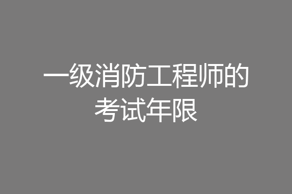 一级消防工程师的考试年限