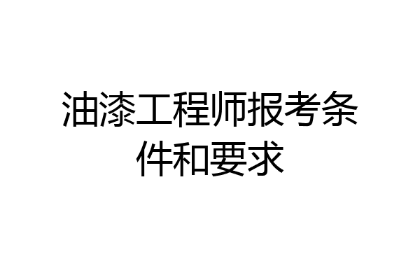油漆工程师报考条件和要求