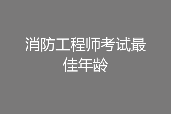 消防工程师考试最佳年龄