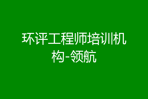 环评工程师培训机构-领航